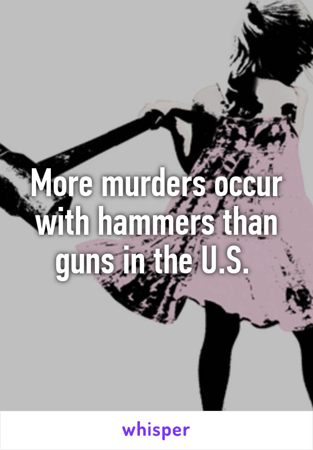 More murders occur with hammers than guns in the U.S. 