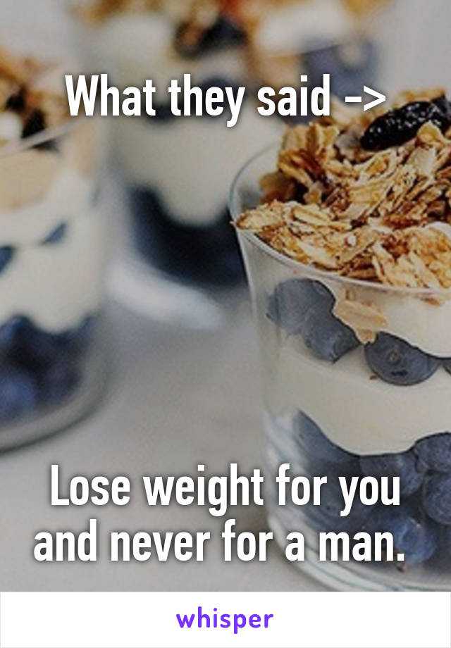 What they said ->






Lose weight for you and never for a man. 