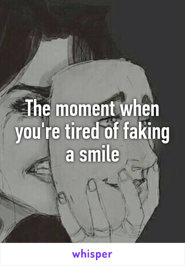 The moment when you're tired of faking a smile