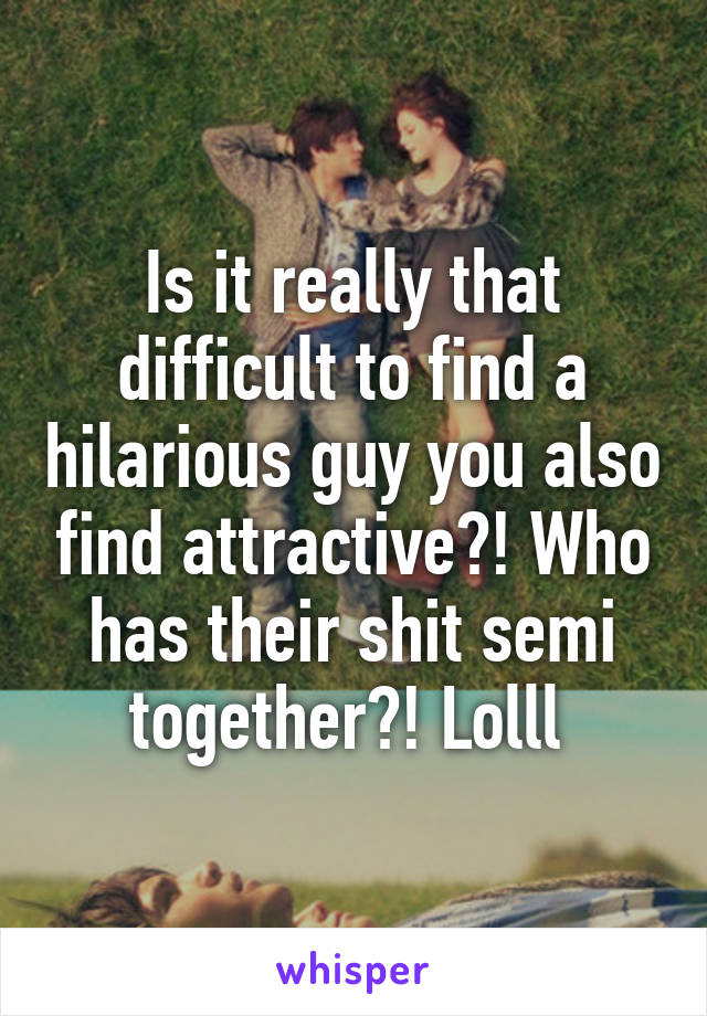 Is it really that difficult to find a hilarious guy you also find attractive?! Who has their shit semi together?! Lolll 