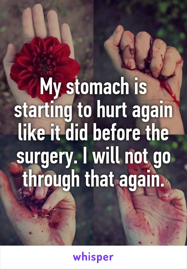 My stomach is starting to hurt again like it did before the surgery. I will not go through that again.