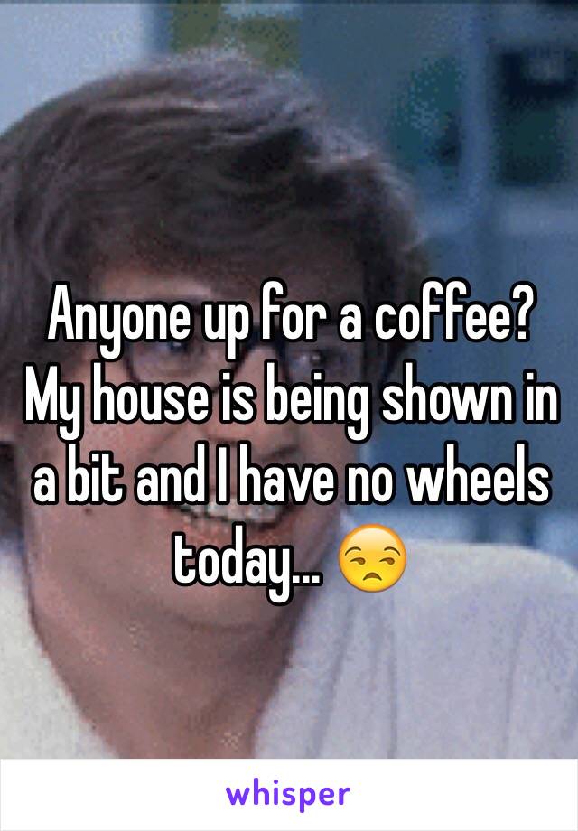 Anyone up for a coffee?  My house is being shown in a bit and I have no wheels today... 😒