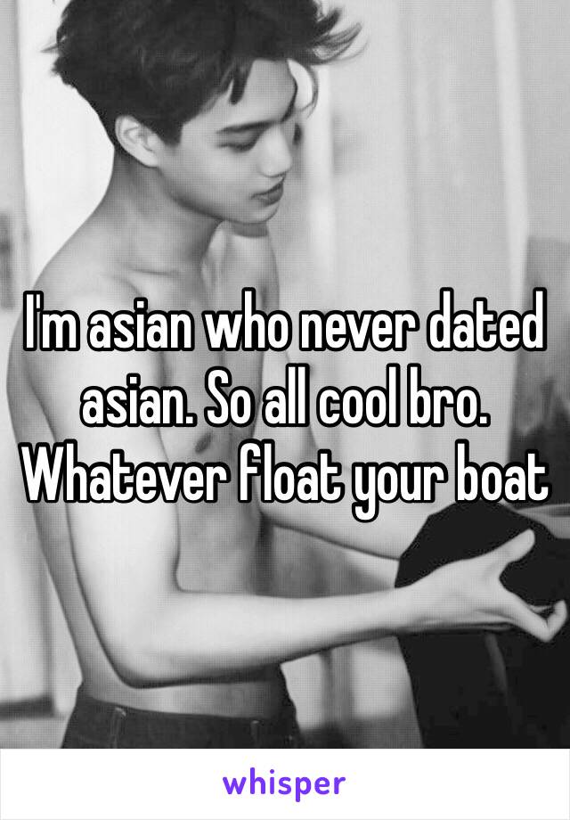 I'm asian who never dated asian. So all cool bro. 
Whatever float your boat 