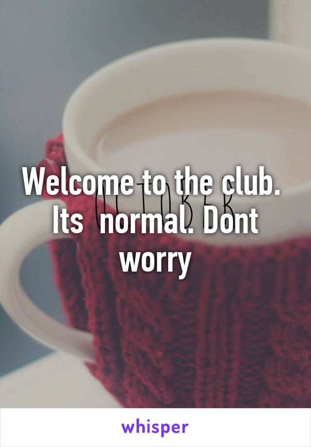 Welcome to the club.  Its  normal. Dont worry