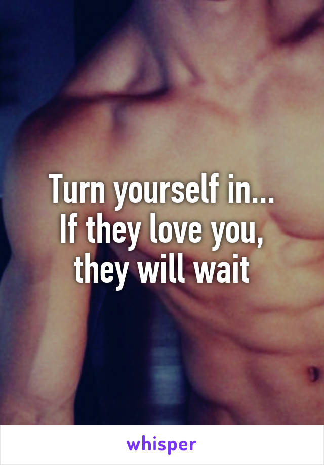 Turn yourself in...
If they love you, they will wait