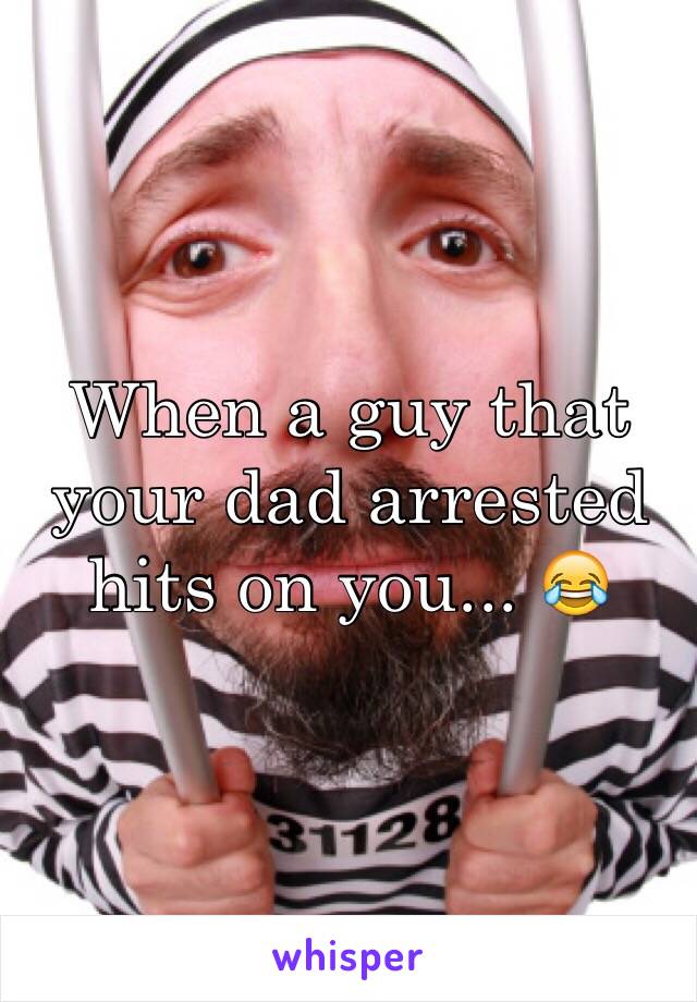 When a guy that your dad arrested hits on you... 😂