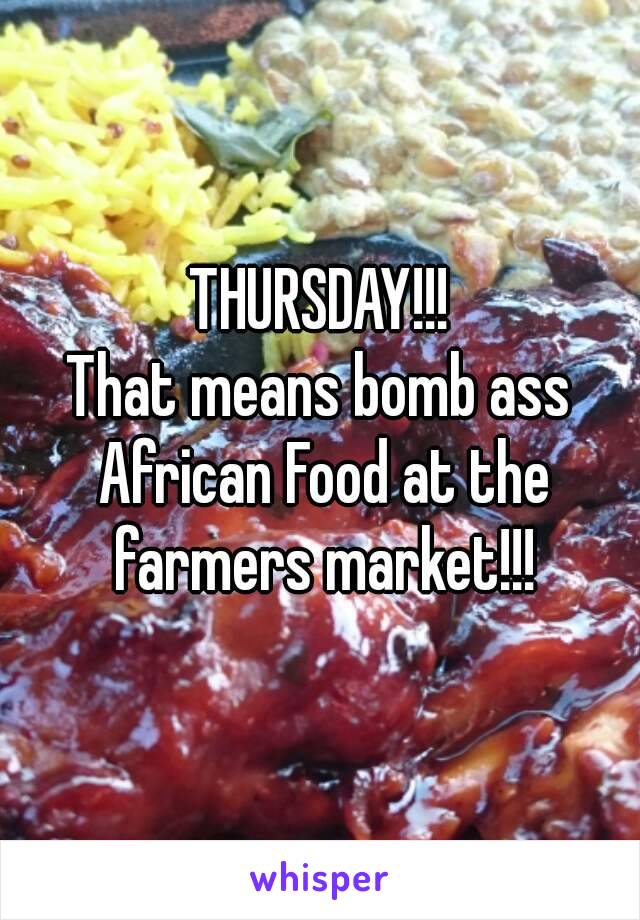 THURSDAY!!!
That means bomb ass African Food at the farmers market!!!