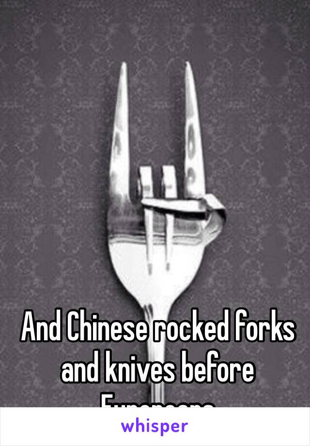 And Chinese rocked forks and knives before Europeans 