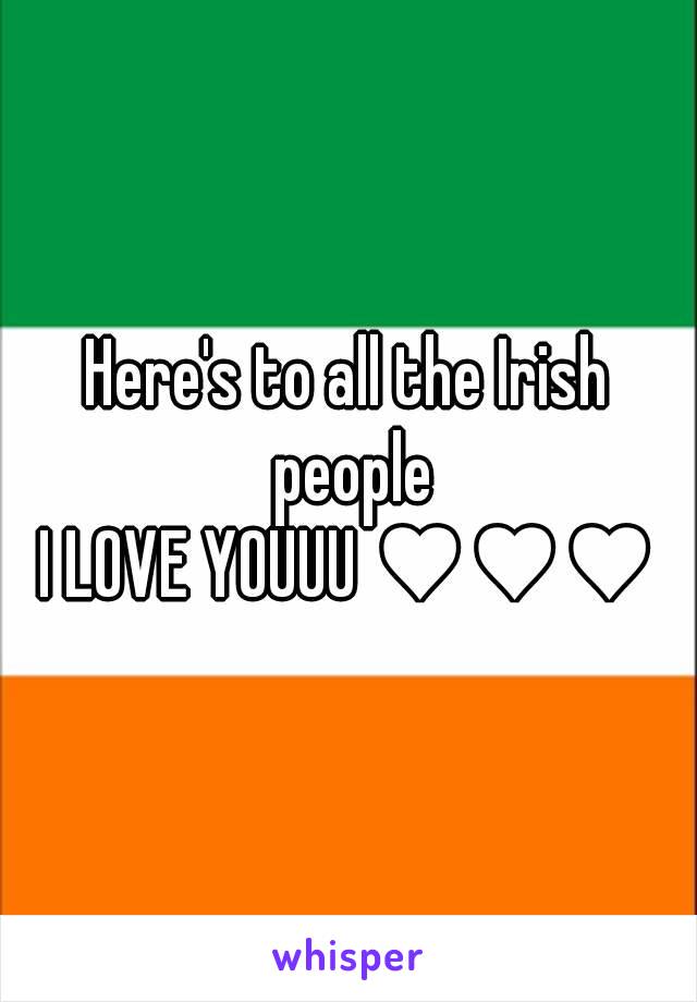 Here's to all the Irish people
I LOVE YOUUU ♥♥♥