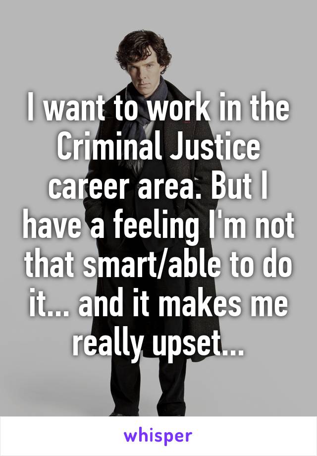 I want to work in the Criminal Justice career area. But I have a feeling I'm not that smart/able to do it... and it makes me really upset...