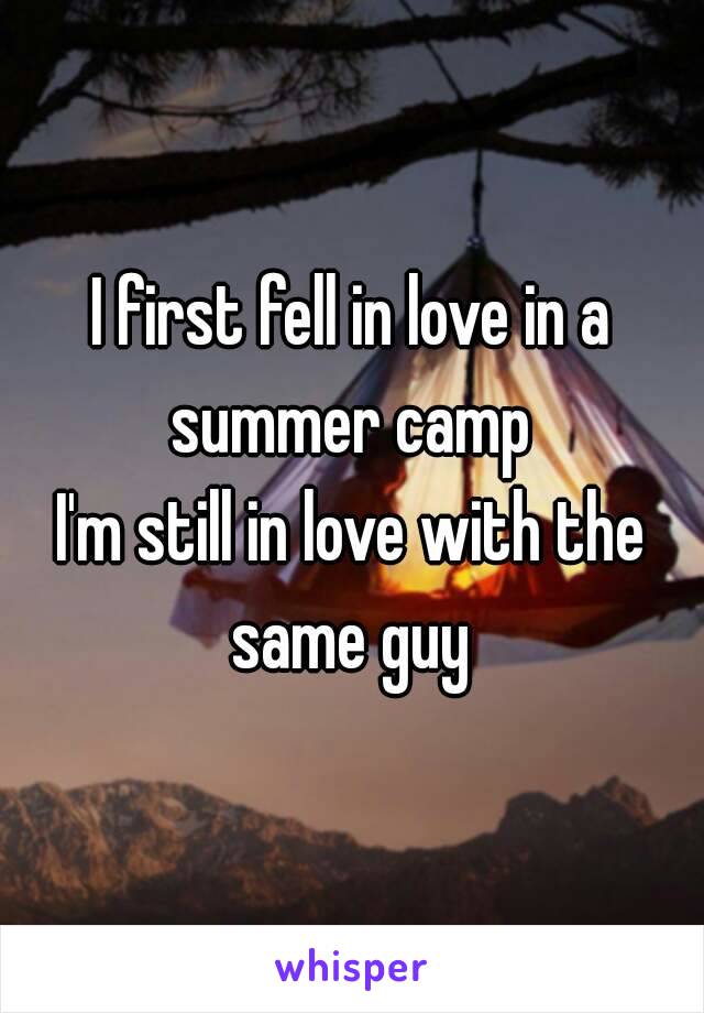 I first fell in love in a summer camp 
I'm still in love with the same guy 