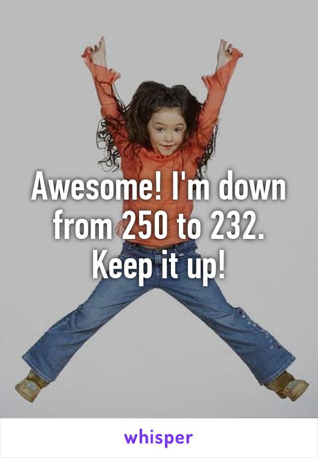 Awesome! I'm down from 250 to 232. Keep it up!