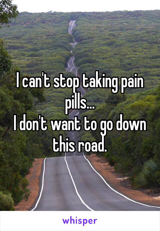 I can't stop taking pain pills... 
I don't want to go down this road.