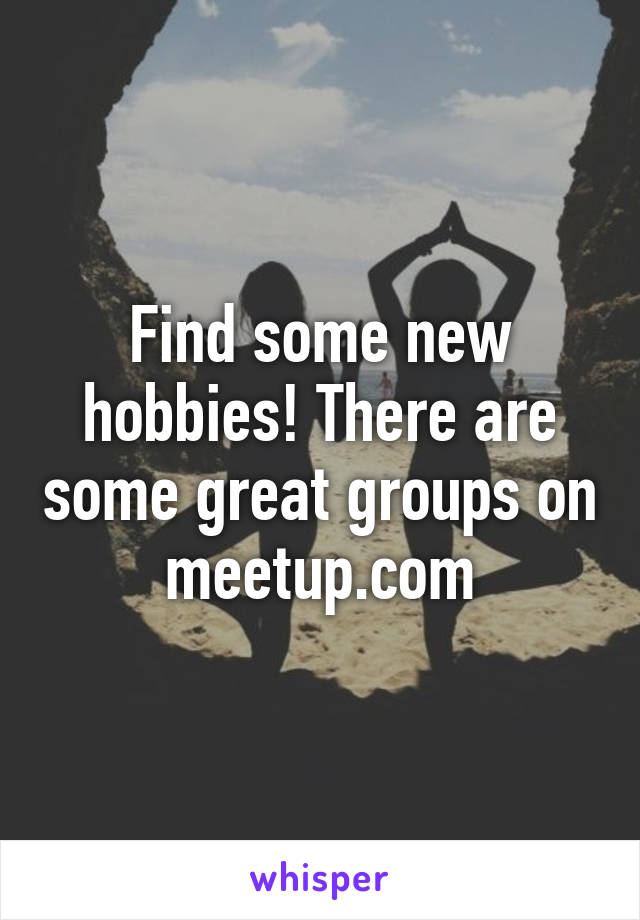 Find some new hobbies! There are some great groups on meetup.com