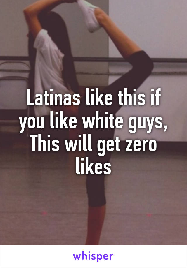 Latinas like this if you like white guys, This will get zero likes