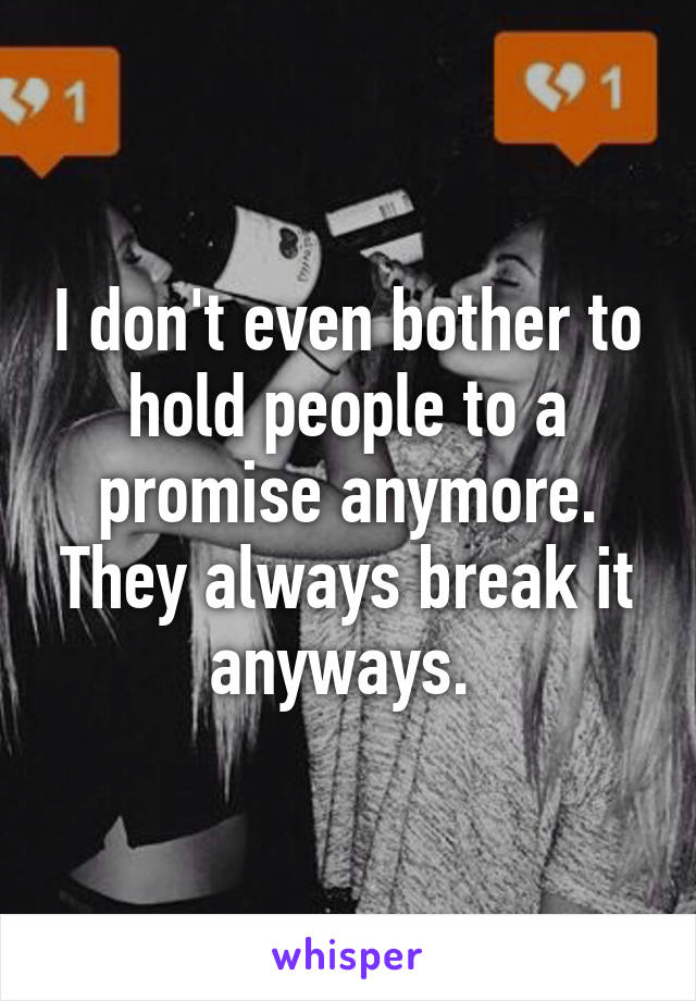 I don't even bother to hold people to a promise anymore. They always break it anyways. 