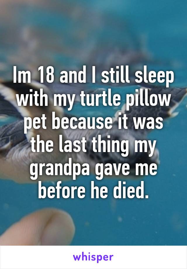 Im 18 and I still sleep with my turtle pillow pet because it was the last thing my grandpa gave me before he died.