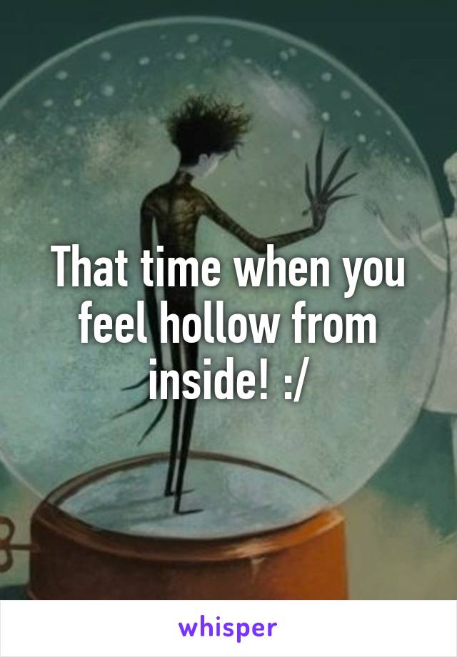 That time when you feel hollow from inside! :/