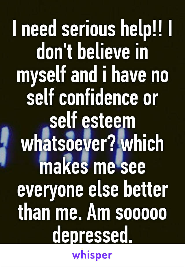 I need serious help!! I don't believe in myself and i have no self confidence or self esteem whatsoever😔 which makes me see everyone else better than me. Am sooooo depressed.