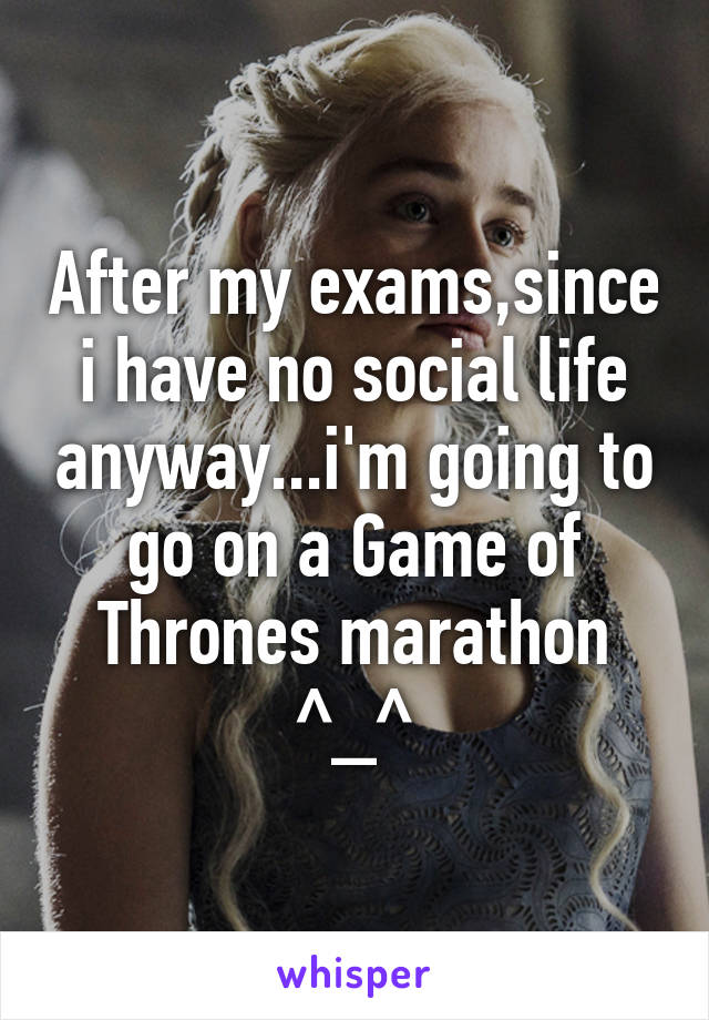 After my exams,since i have no social life anyway...i'm going to go on a Game of Thrones marathon ^_^