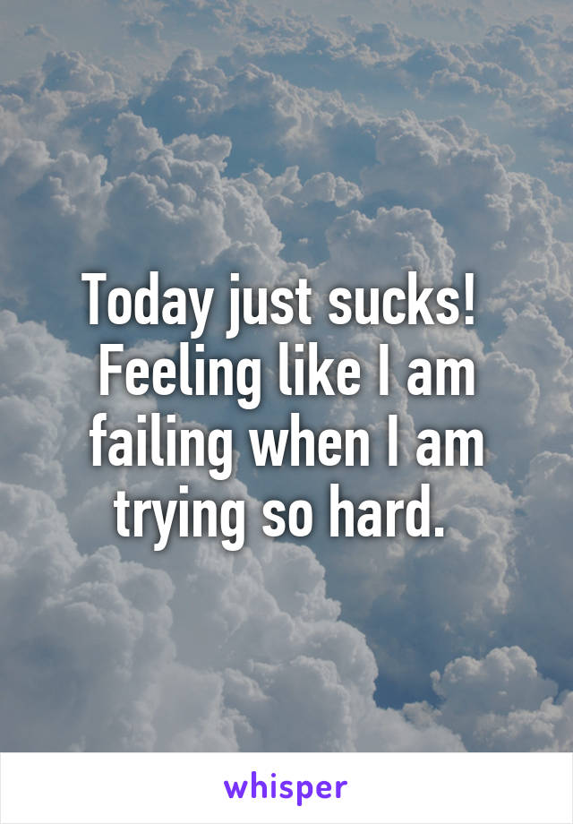 Today just sucks! 
Feeling like I am failing when I am trying so hard. 