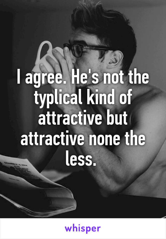 I agree. He's not the typlical kind of attractive but attractive none the less. 