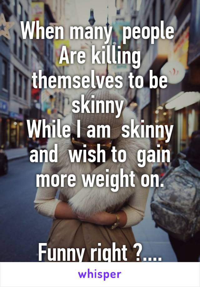 When many  people 
Are killing themselves to be skinny 
While I am  skinny and  wish to  gain more weight on.


Funny right ?....