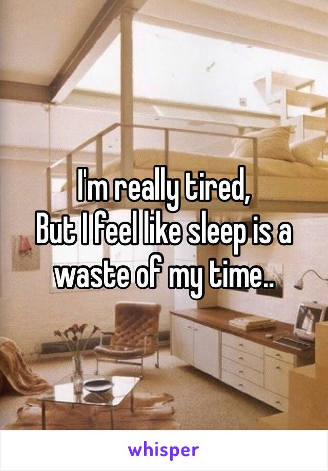 I'm really tired,
But I feel like sleep is a waste of my time..