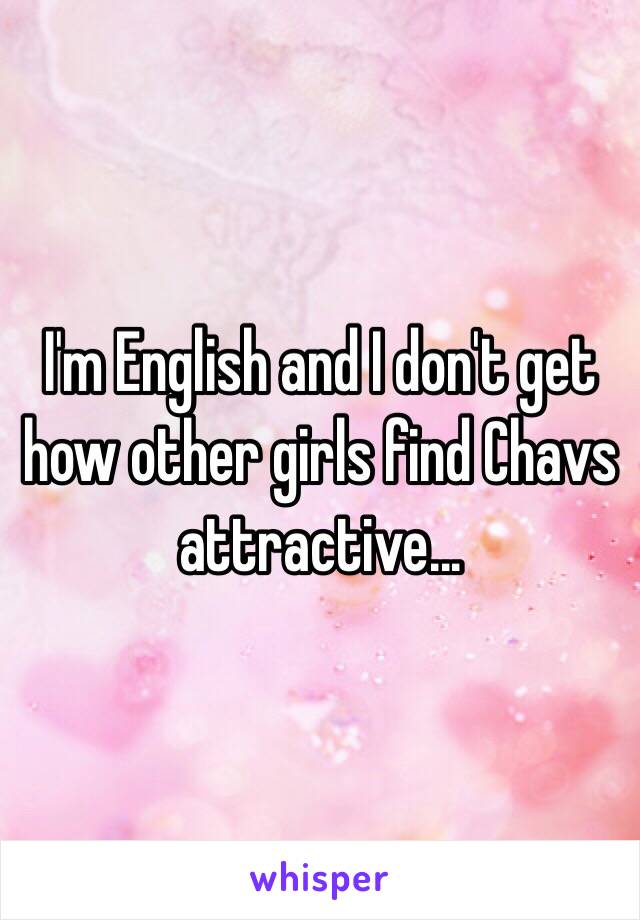 I'm English and I don't get how other girls find Chavs attractive... 
