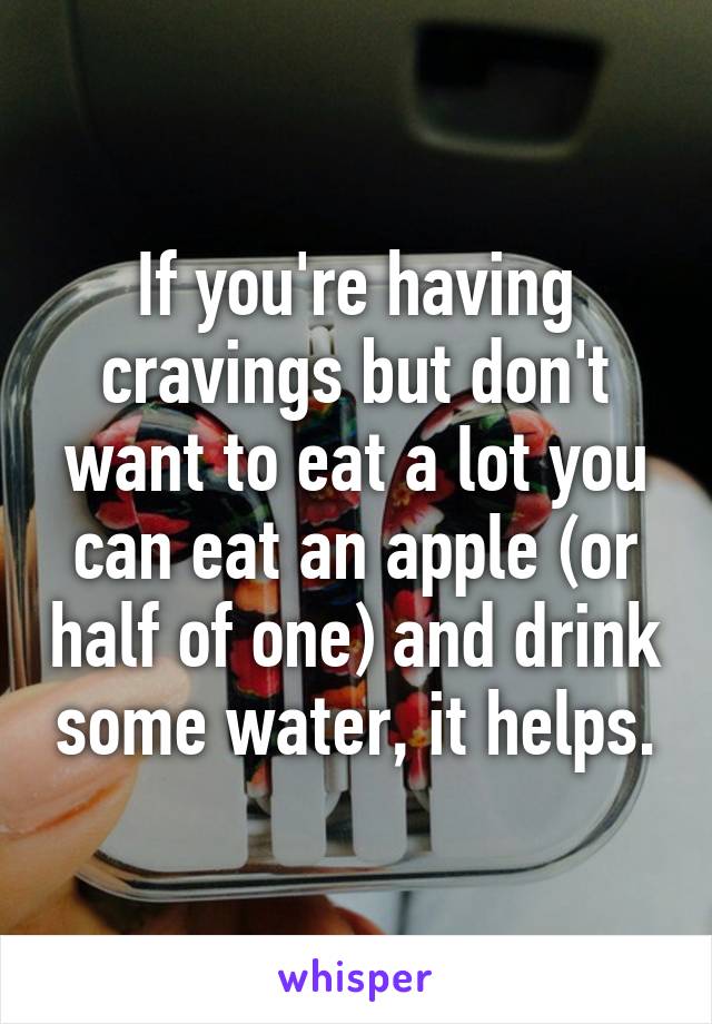 If you're having cravings but don't want to eat a lot you can eat an apple (or half of one) and drink some water, it helps.