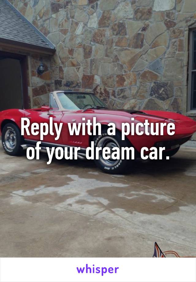 Reply with a picture of your dream car.