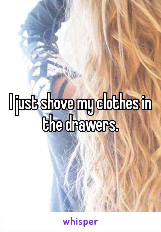 I just shove my clothes in the drawers. 