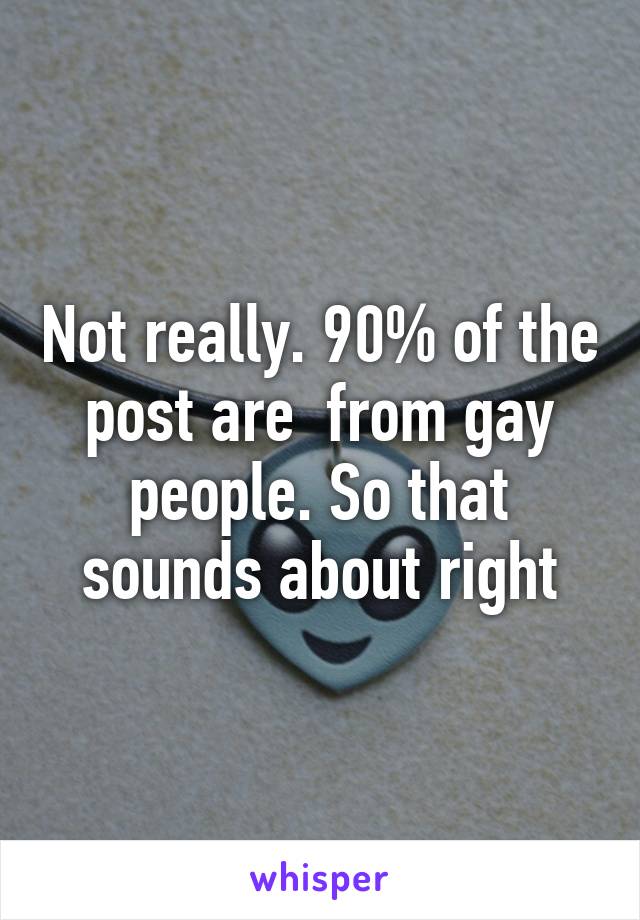 Not really. 90% of the post are  from gay people. So that sounds about right