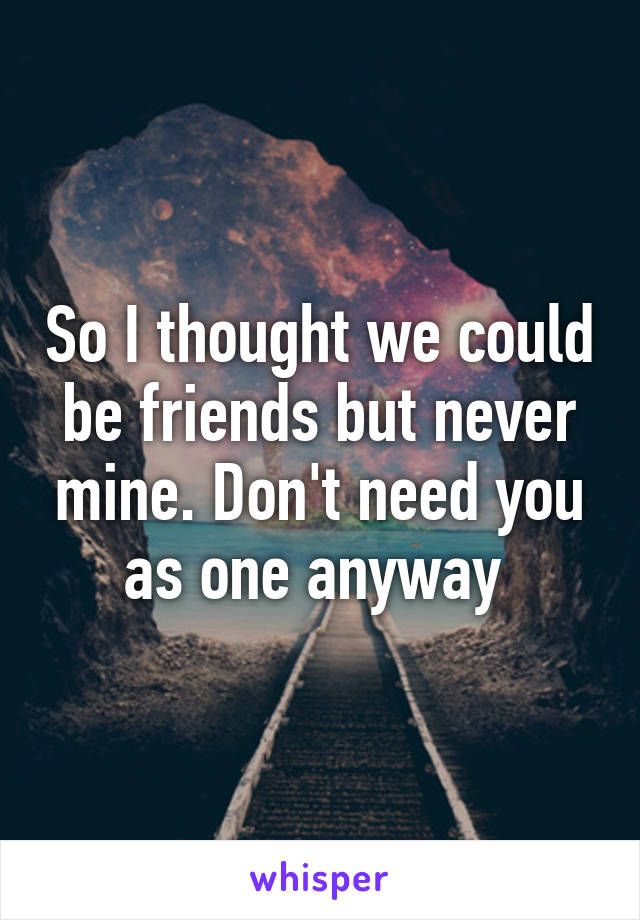 So I thought we could be friends but never mine. Don't need you as one anyway 