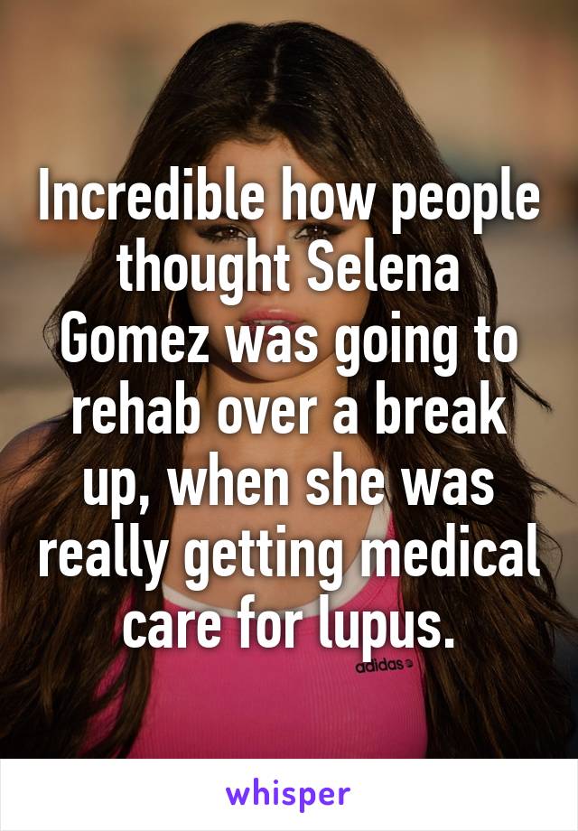 Incredible how people thought Selena Gomez was going to rehab over a break up, when she was really getting medical care for lupus.