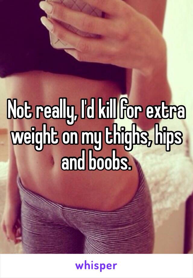 Not really, I'd kill for extra weight on my thighs, hips and boobs.