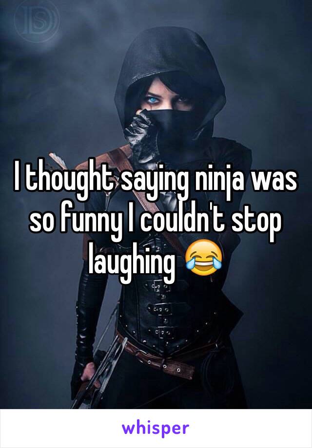 I thought saying ninja was so funny I couldn't stop laughing 😂