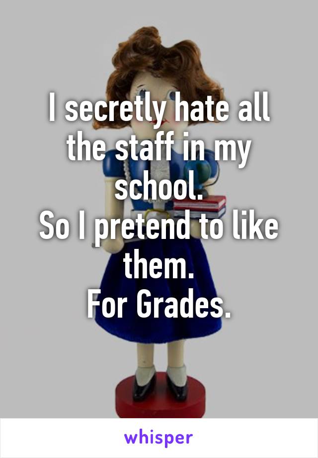 I secretly hate all
the staff in my school.
So I pretend to like them.
For Grades.
