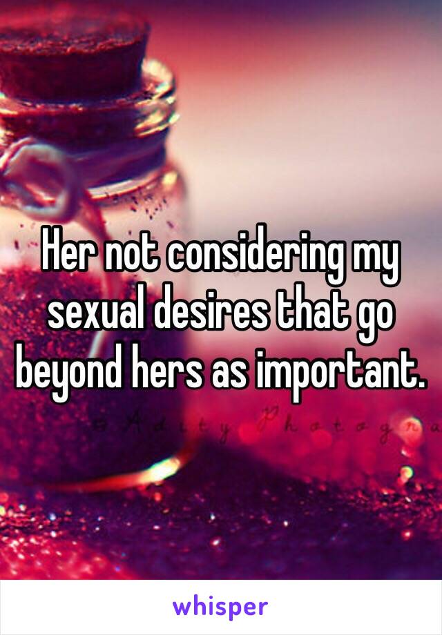 Her not considering my sexual desires that go beyond hers as important. 