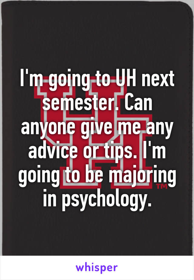 I'm going to UH next semester. Can anyone give me any advice or tips. I'm going to be majoring in psychology.