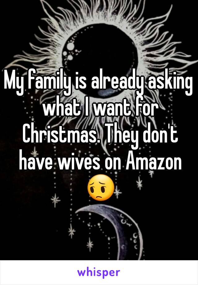 My family is already asking what I want for Christmas. They don't have wives on Amazon 😔