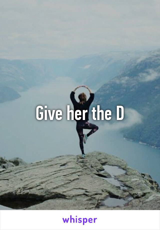 Give her the D