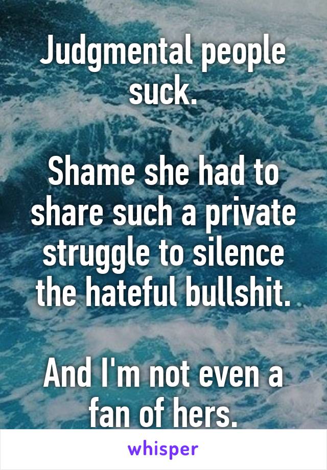 Judgmental people suck.

Shame she had to share such a private struggle to silence the hateful bullshit.

And I'm not even a fan of hers.