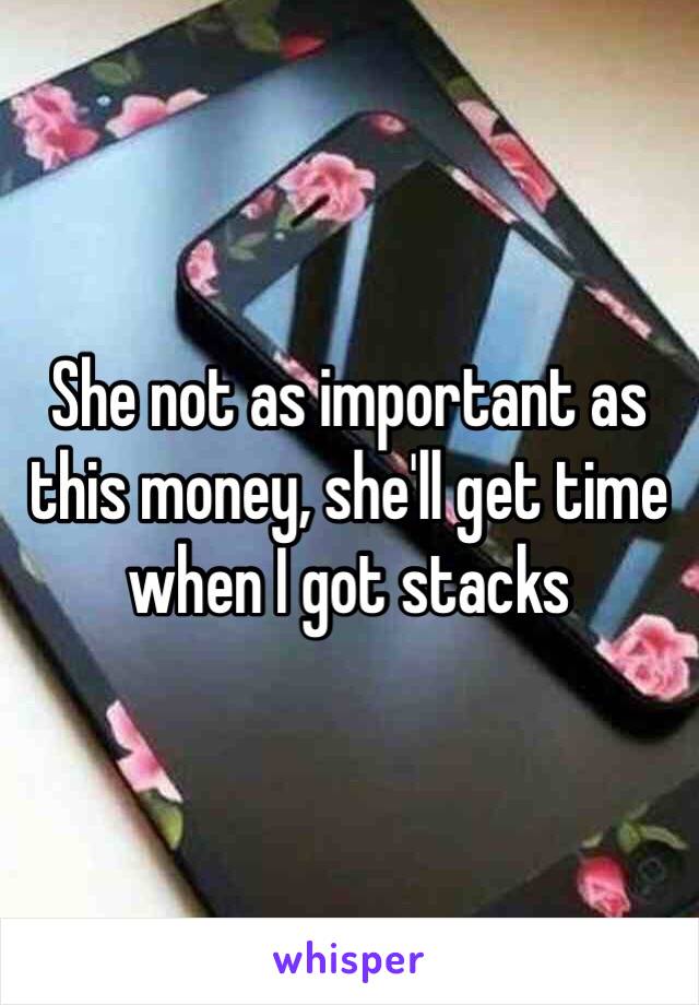 She not as important as this money, she'll get time when I got stacks 