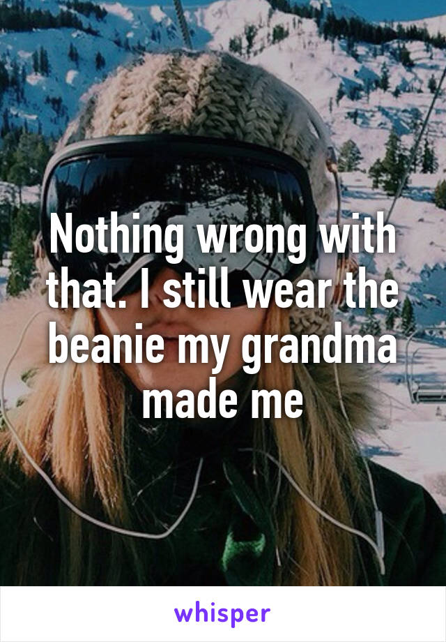 Nothing wrong with that. I still wear the beanie my grandma made me