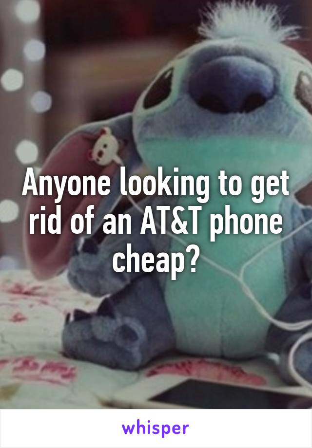 Anyone looking to get rid of an AT&T phone cheap?