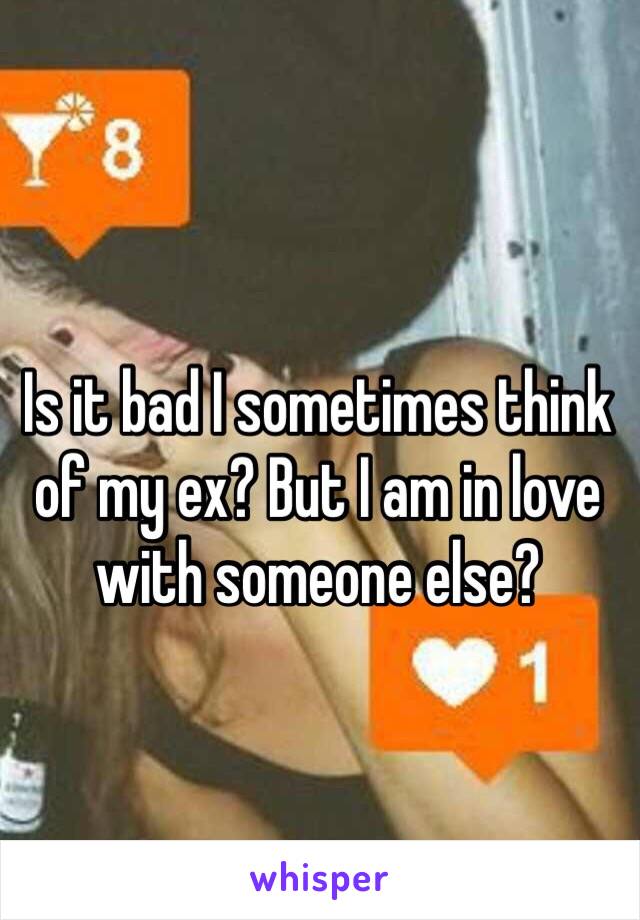 Is it bad I sometimes think of my ex? But I am in love with someone else? 