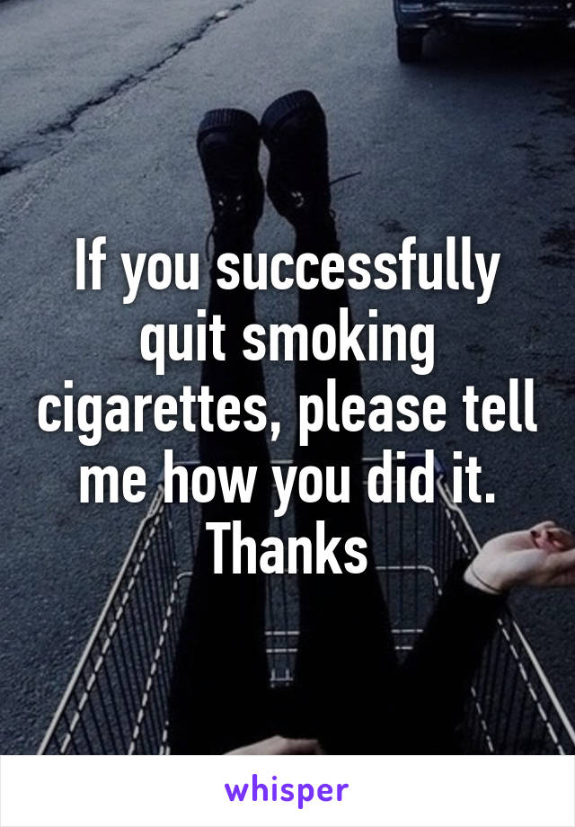 If you successfully quit smoking cigarettes, please tell me how you did it. Thanks