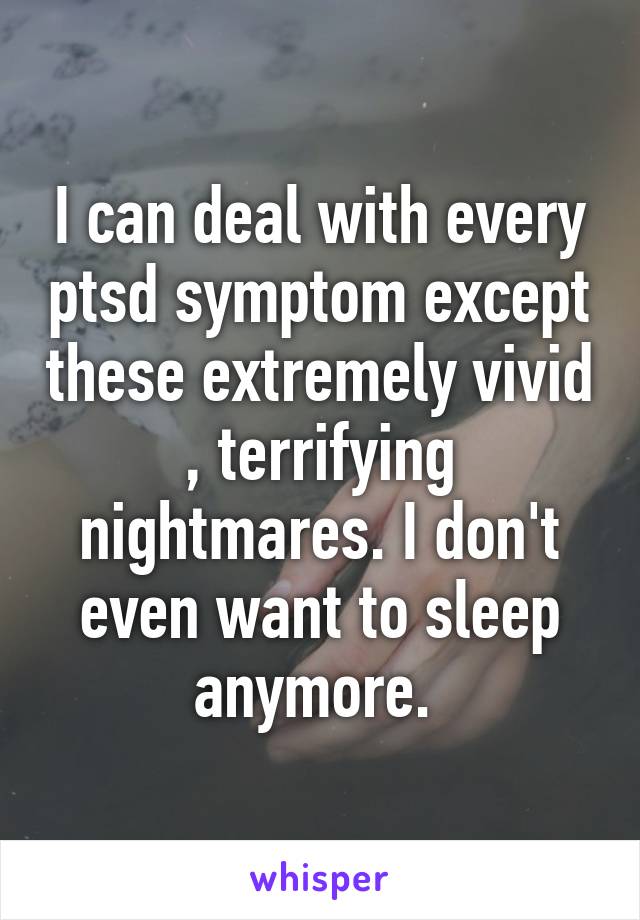 I can deal with every ptsd symptom except these extremely vivid , terrifying nightmares. I don't even want to sleep anymore. 