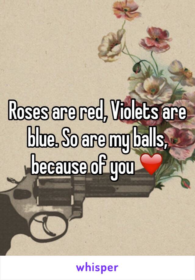 Roses are red, Violets are blue. So are my balls, because of you ❤️